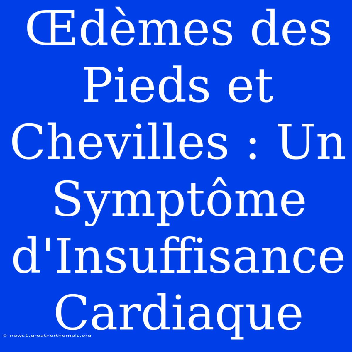 Œdèmes Des Pieds Et Chevilles : Un Symptôme D'Insuffisance Cardiaque