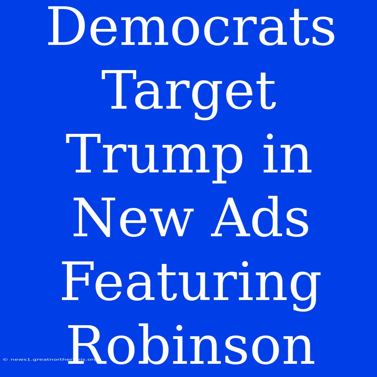 Democrats Target Trump In New Ads Featuring Robinson