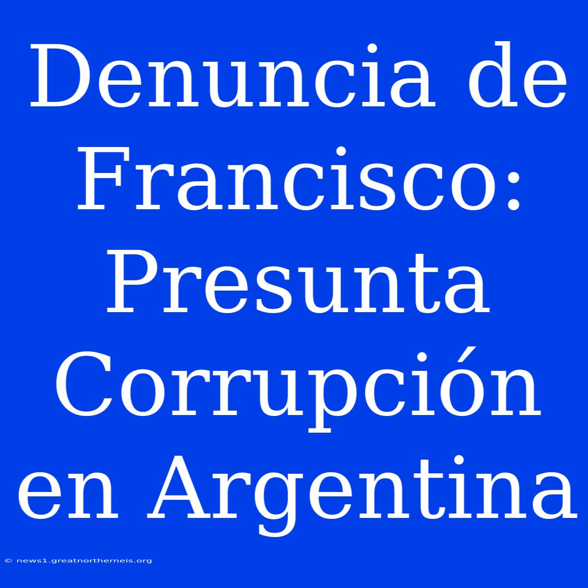 Denuncia De Francisco: Presunta Corrupción En Argentina