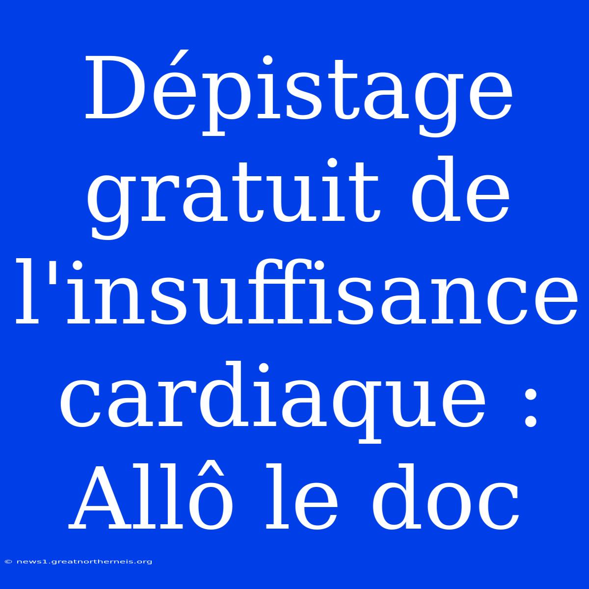 Dépistage Gratuit De L'insuffisance Cardiaque : Allô Le Doc