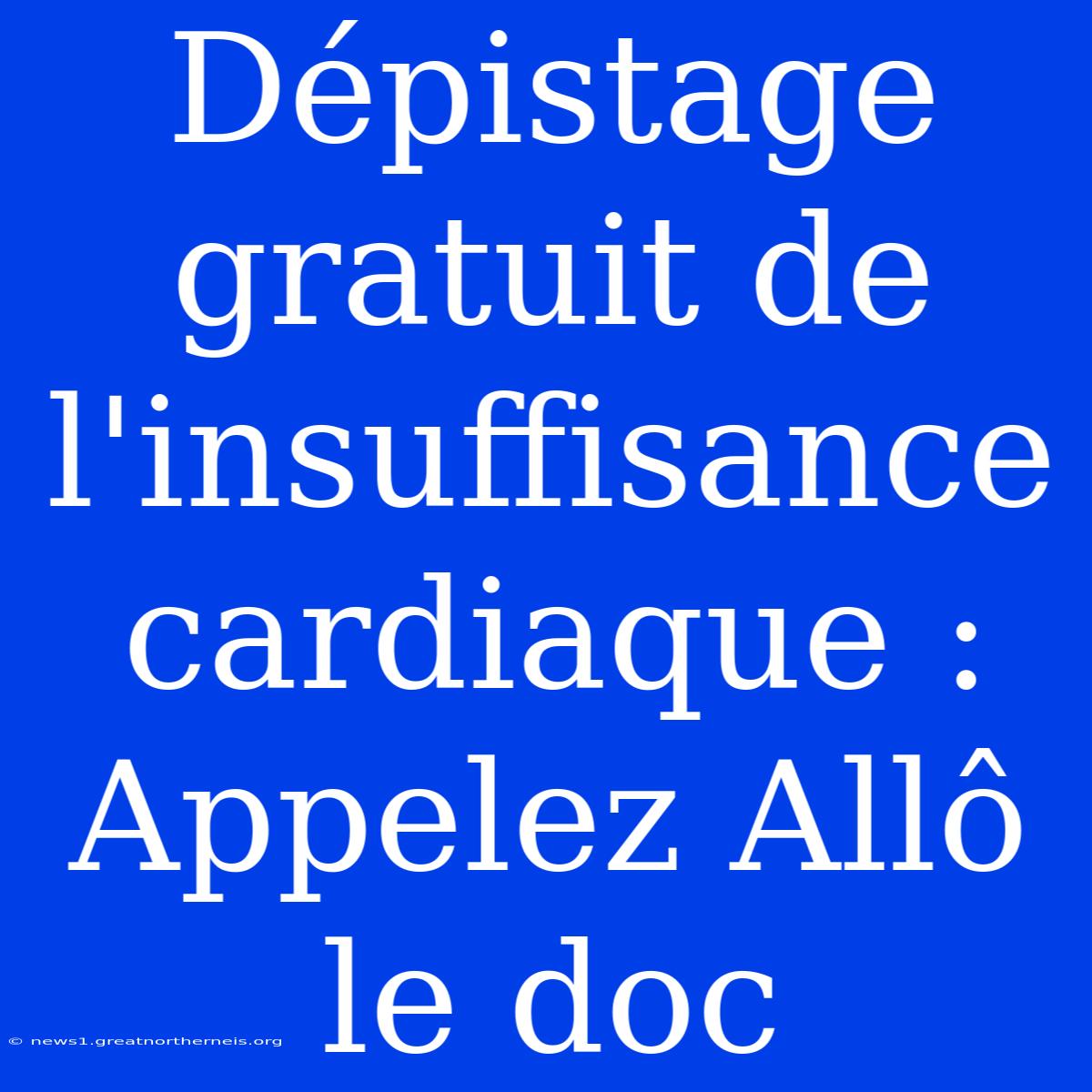 Dépistage Gratuit De L'insuffisance Cardiaque : Appelez Allô Le Doc