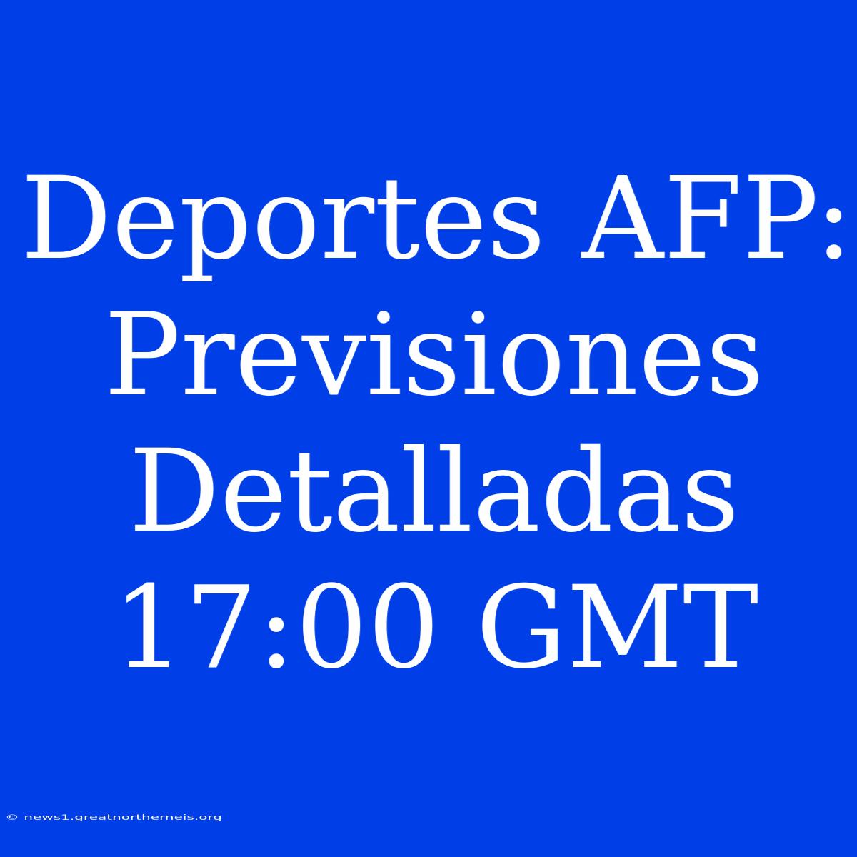 Deportes AFP: Previsiones Detalladas 17:00 GMT