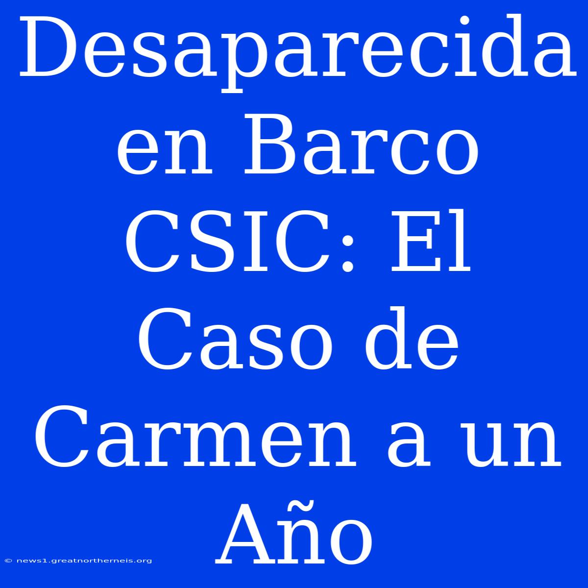 Desaparecida En Barco CSIC: El Caso De Carmen A Un Año