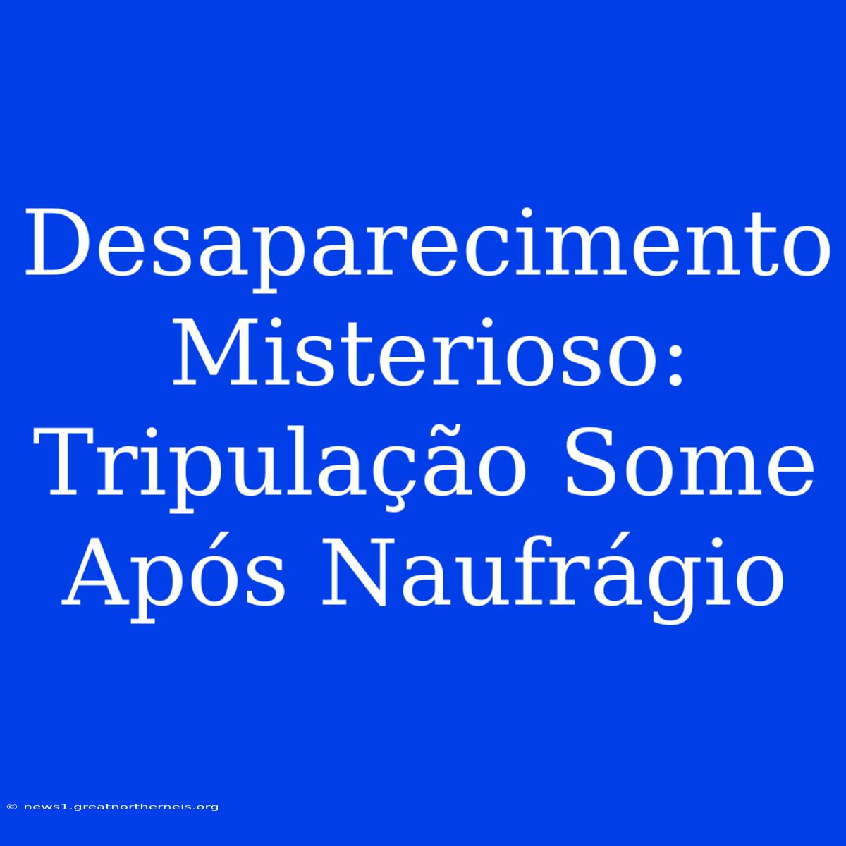 Desaparecimento Misterioso: Tripulação Some Após Naufrágio