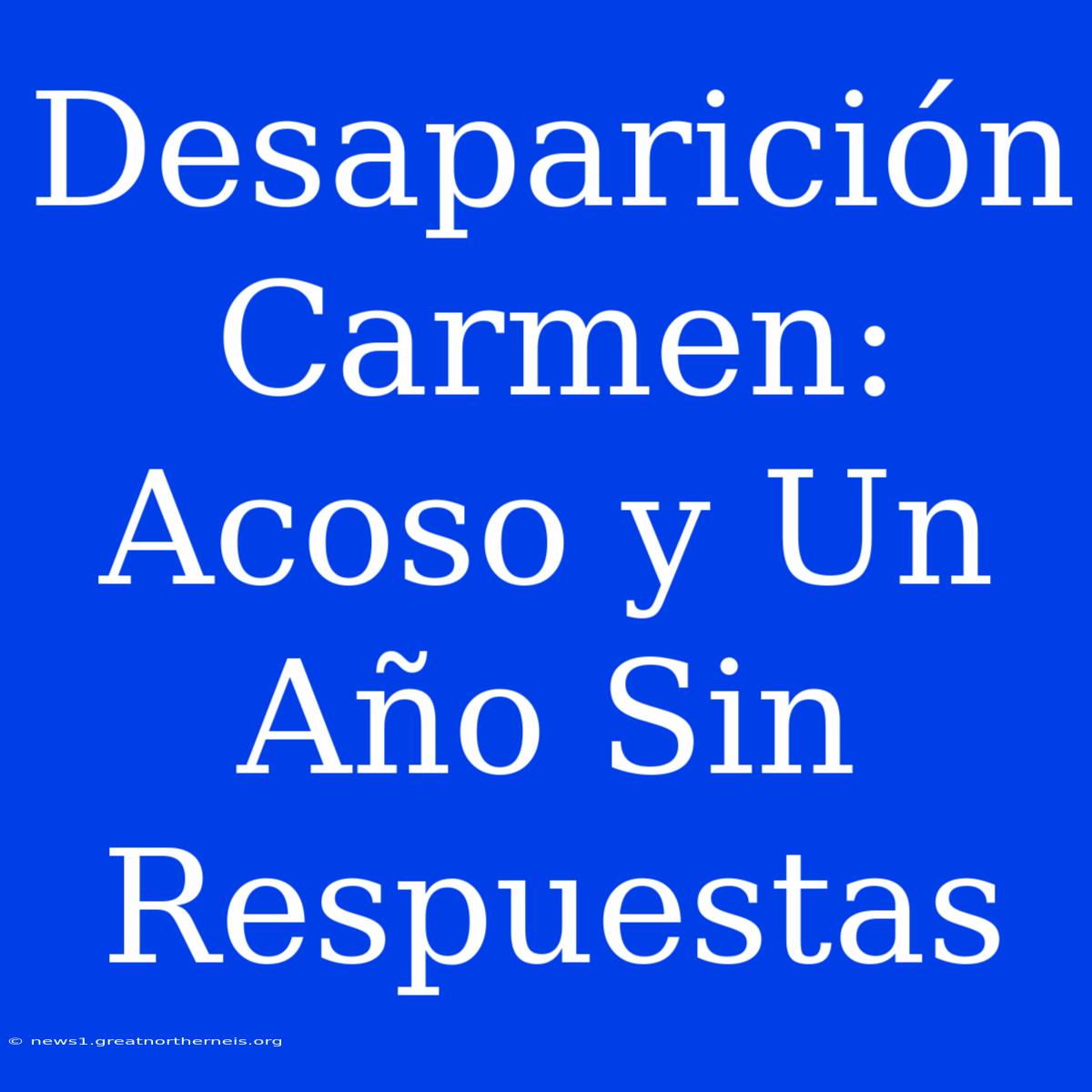 Desaparición Carmen: Acoso Y Un Año Sin Respuestas