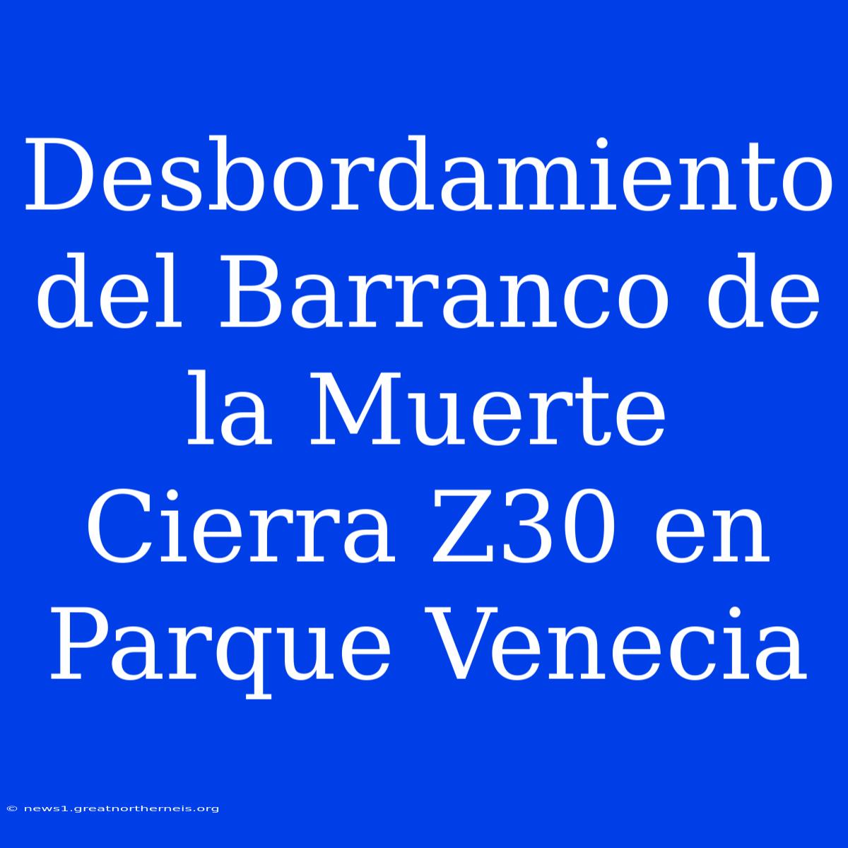 Desbordamiento Del Barranco De La Muerte Cierra Z30 En Parque Venecia