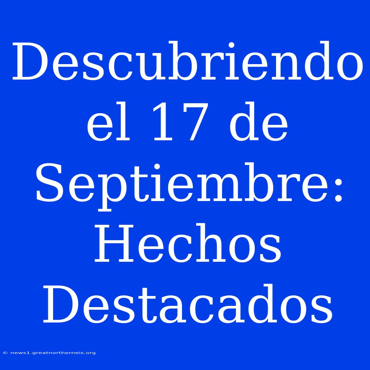 Descubriendo El 17 De Septiembre: Hechos Destacados