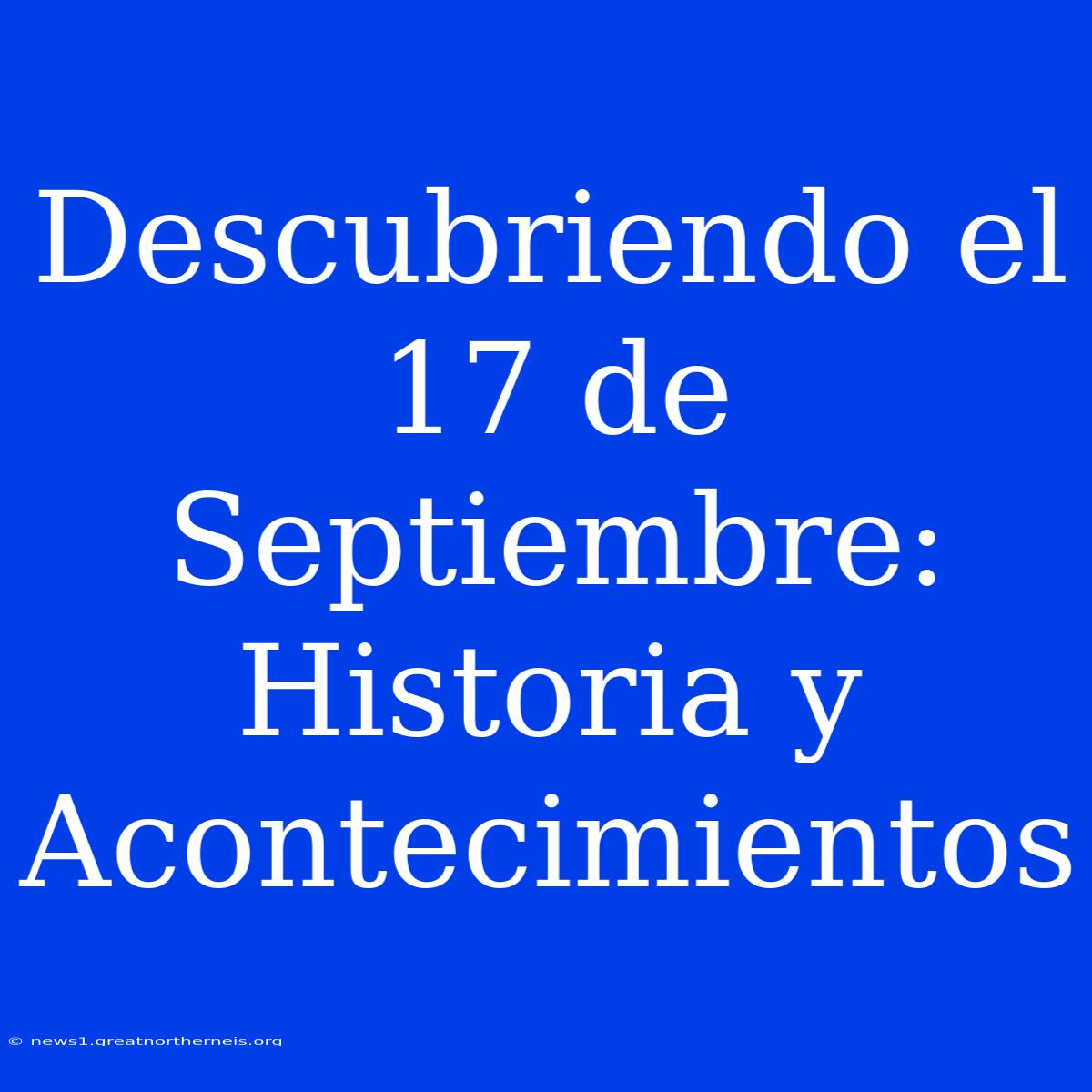 Descubriendo El 17 De Septiembre: Historia Y Acontecimientos