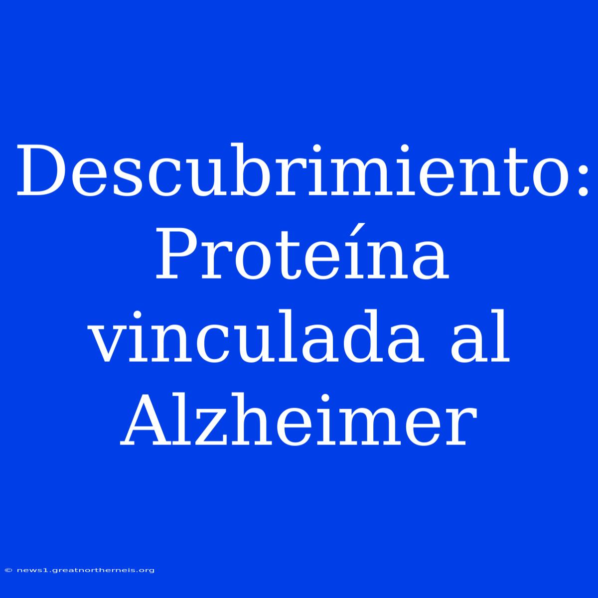 Descubrimiento: Proteína Vinculada Al Alzheimer