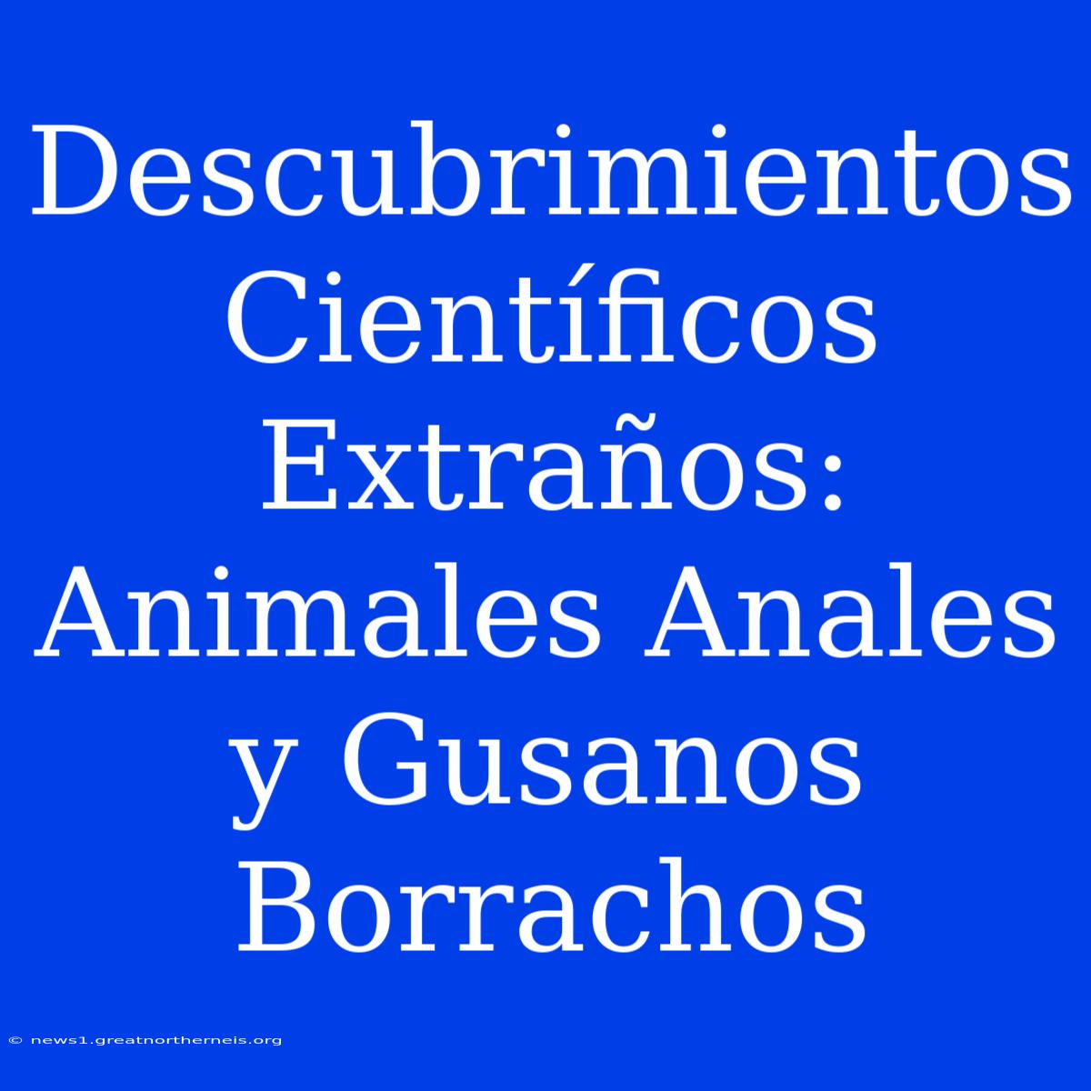 Descubrimientos Científicos Extraños: Animales Anales Y Gusanos Borrachos