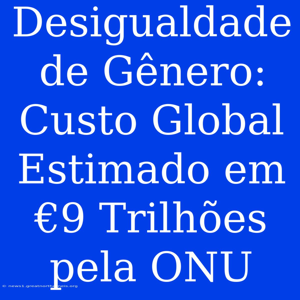 Desigualdade De Gênero: Custo Global Estimado Em €9 Trilhões Pela ONU