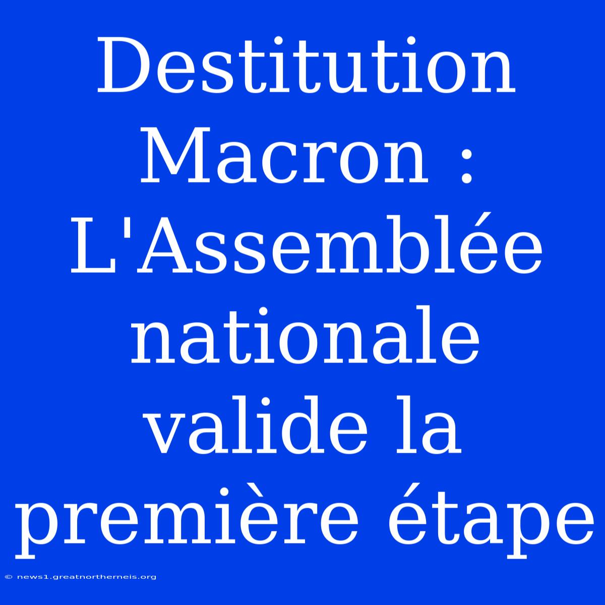 Destitution Macron : L'Assemblée Nationale Valide La Première Étape