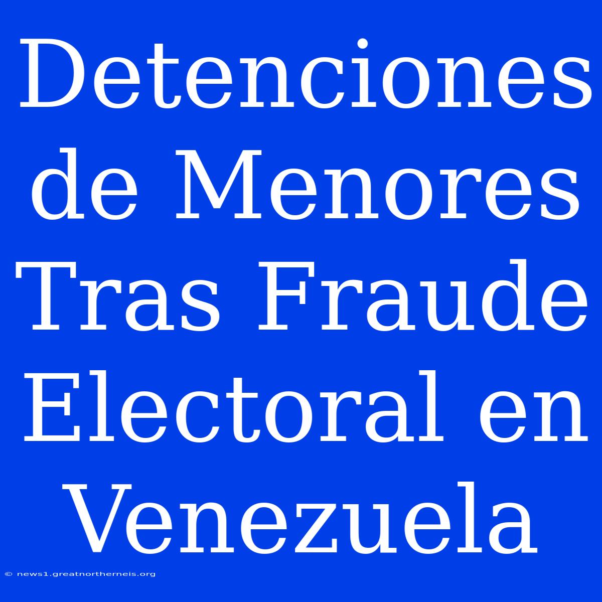 Detenciones De Menores Tras Fraude Electoral En Venezuela