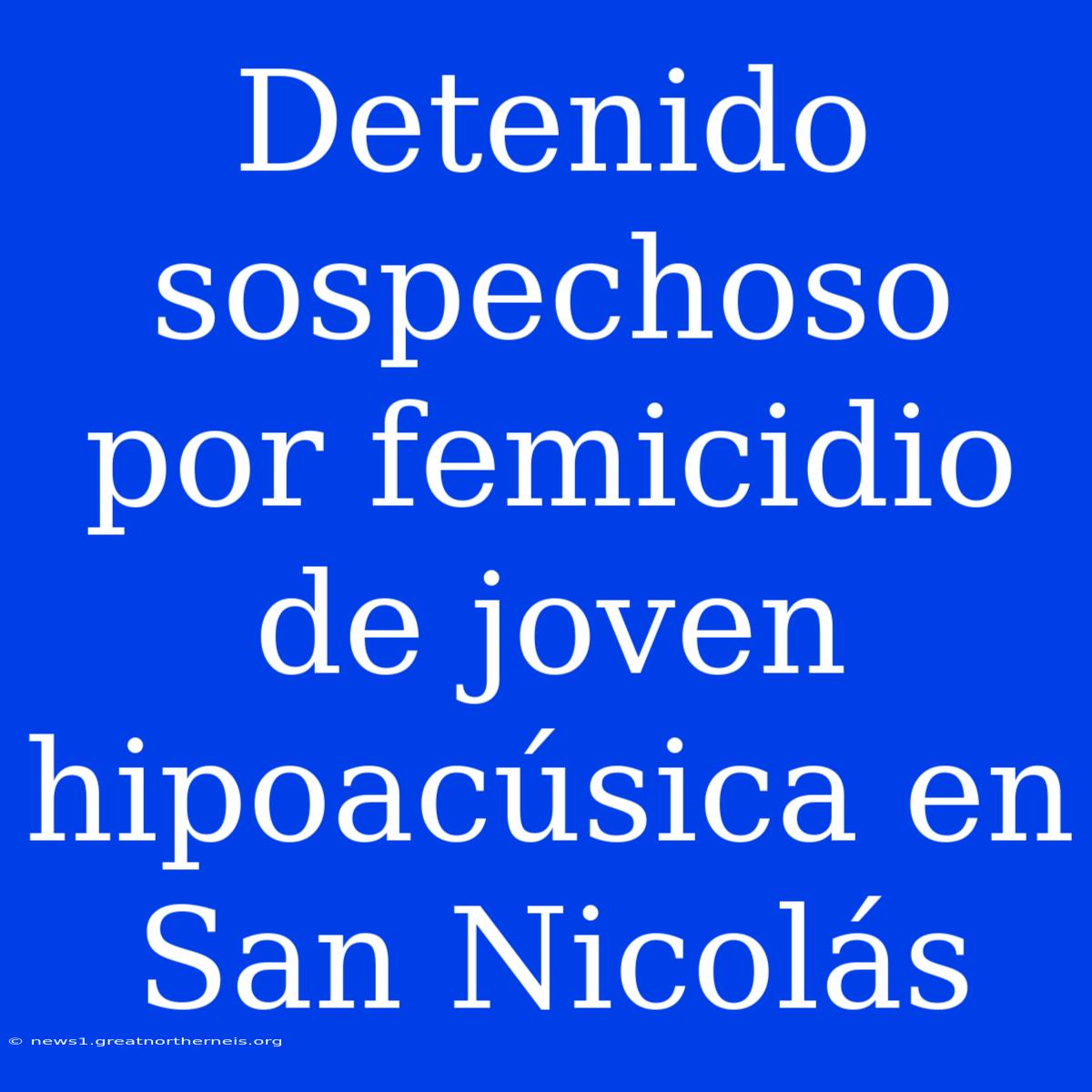 Detenido Sospechoso Por Femicidio De Joven Hipoacúsica En San Nicolás