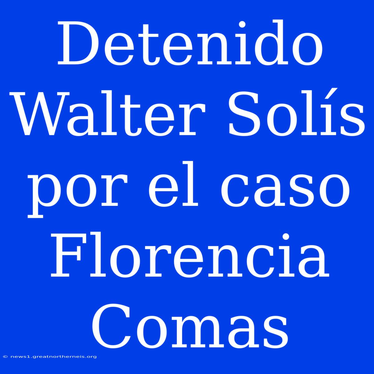 Detenido Walter Solís Por El Caso Florencia Comas