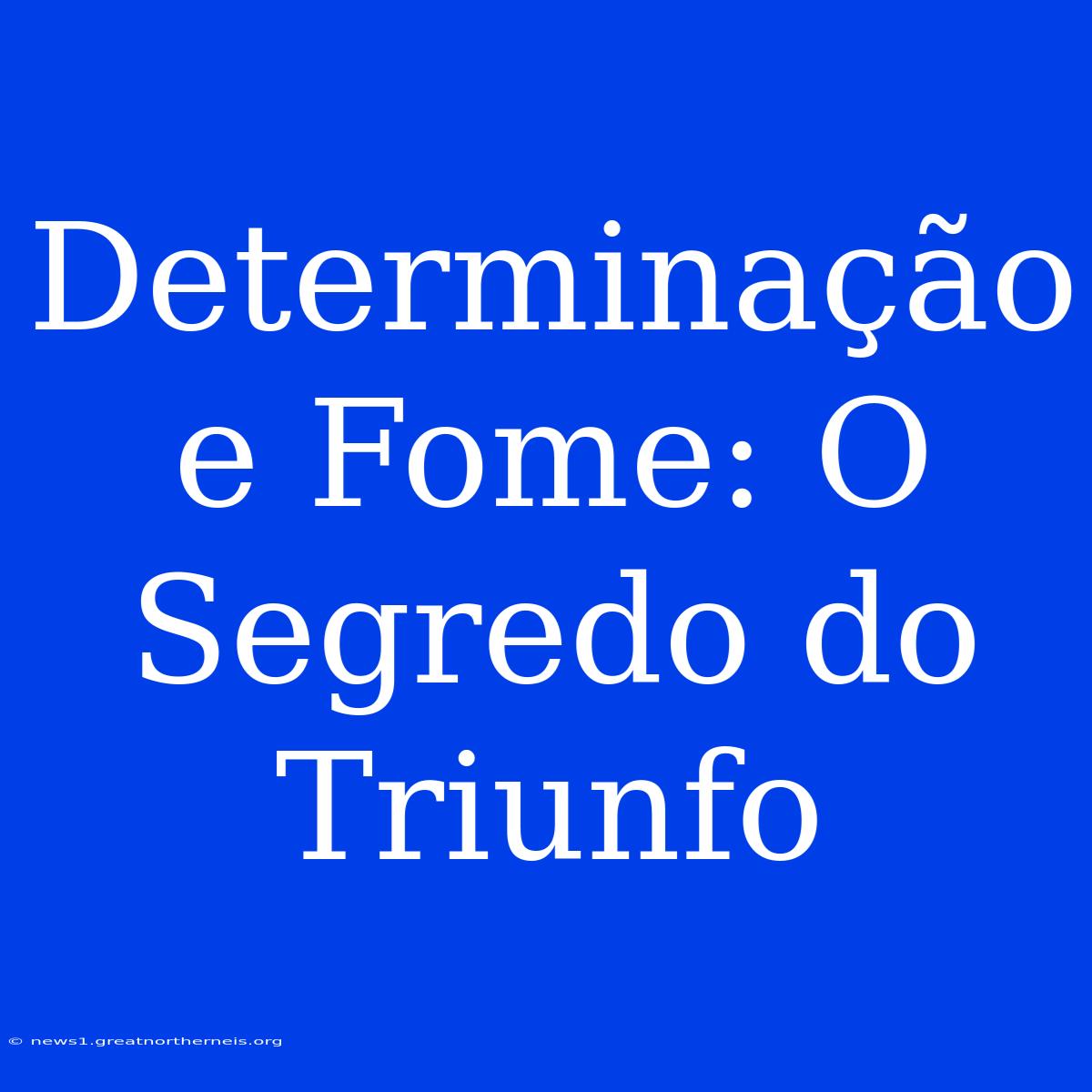 Determinação E Fome: O Segredo Do Triunfo