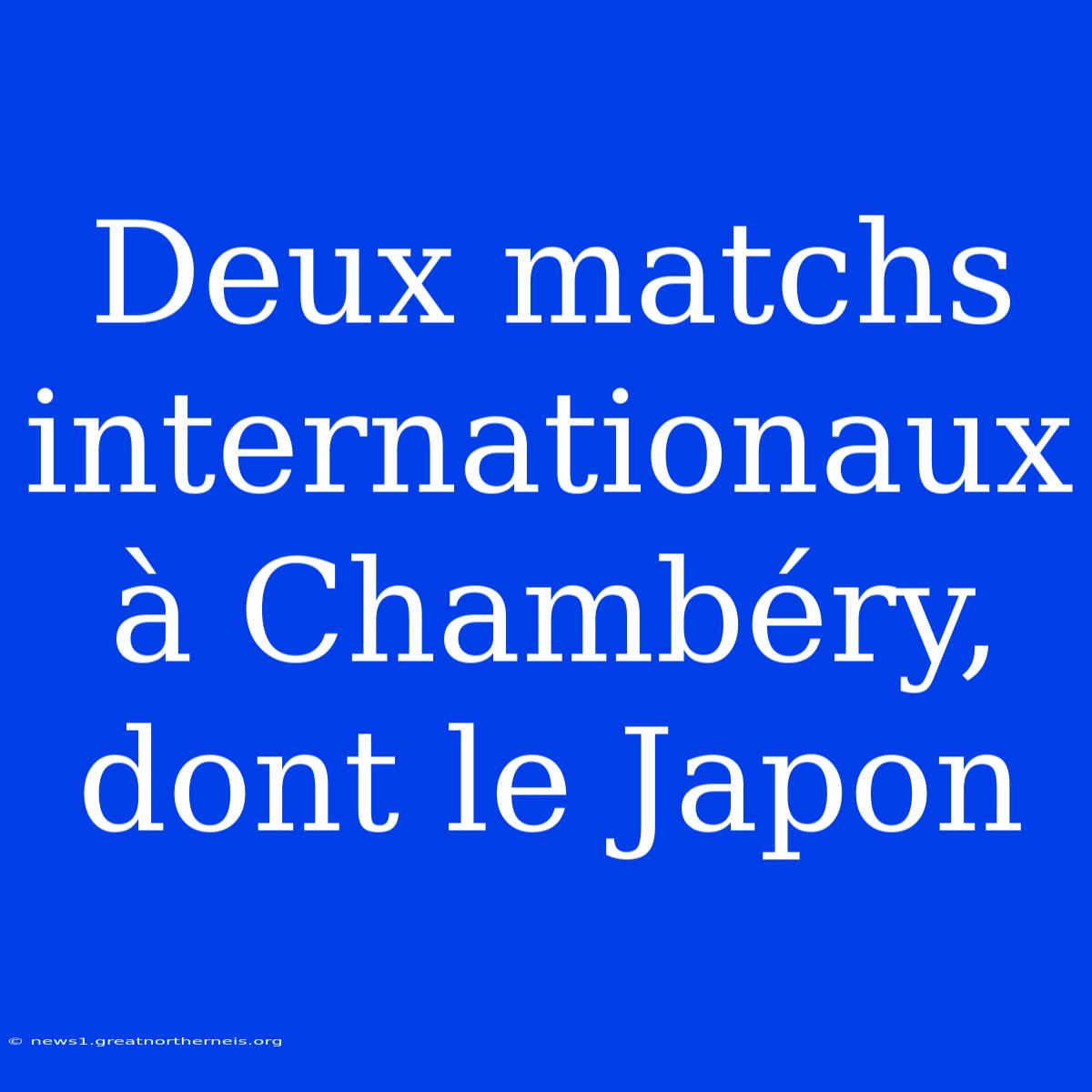 Deux Matchs Internationaux À Chambéry, Dont Le Japon