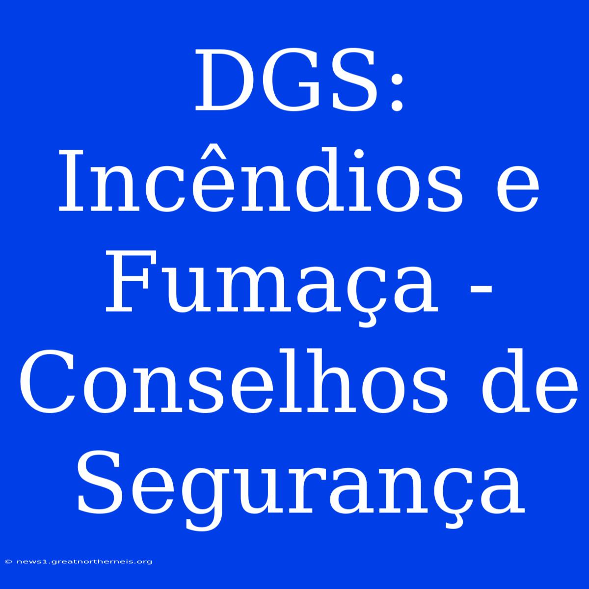 DGS: Incêndios E Fumaça - Conselhos De Segurança