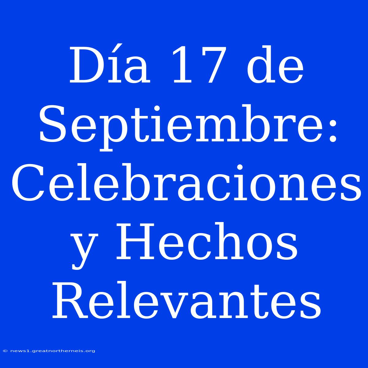 Día 17 De Septiembre: Celebraciones Y Hechos Relevantes