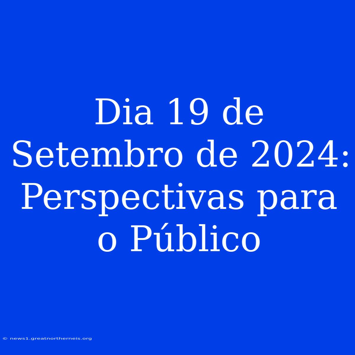 Dia 19 De Setembro De 2024: Perspectivas Para O Público