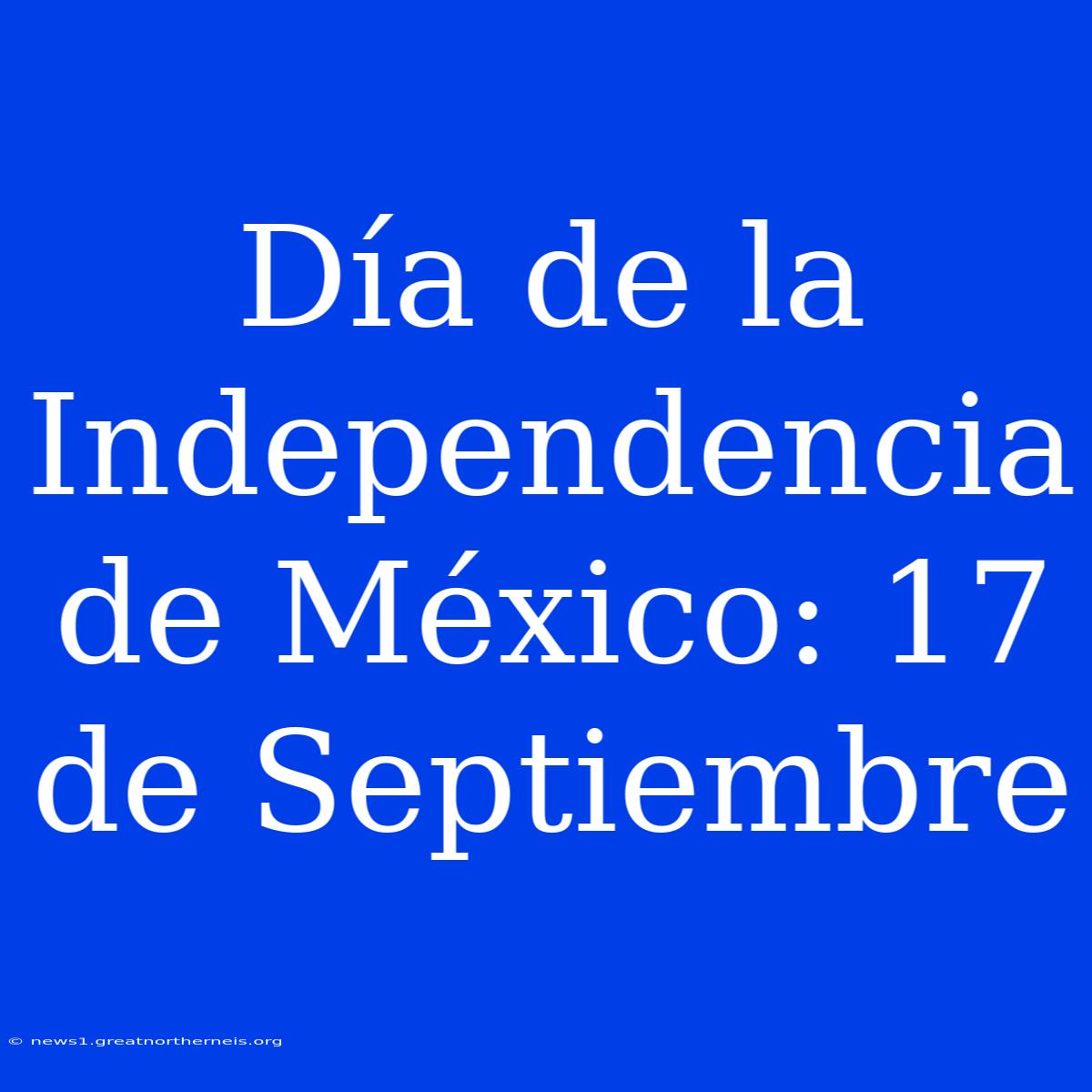 Día De La Independencia De México: 17 De Septiembre