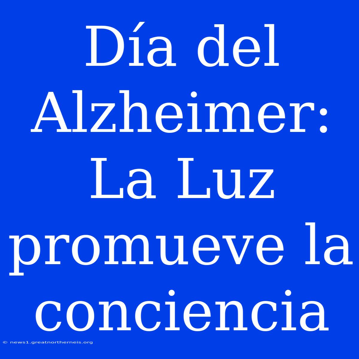 Día Del Alzheimer: La Luz Promueve La Conciencia