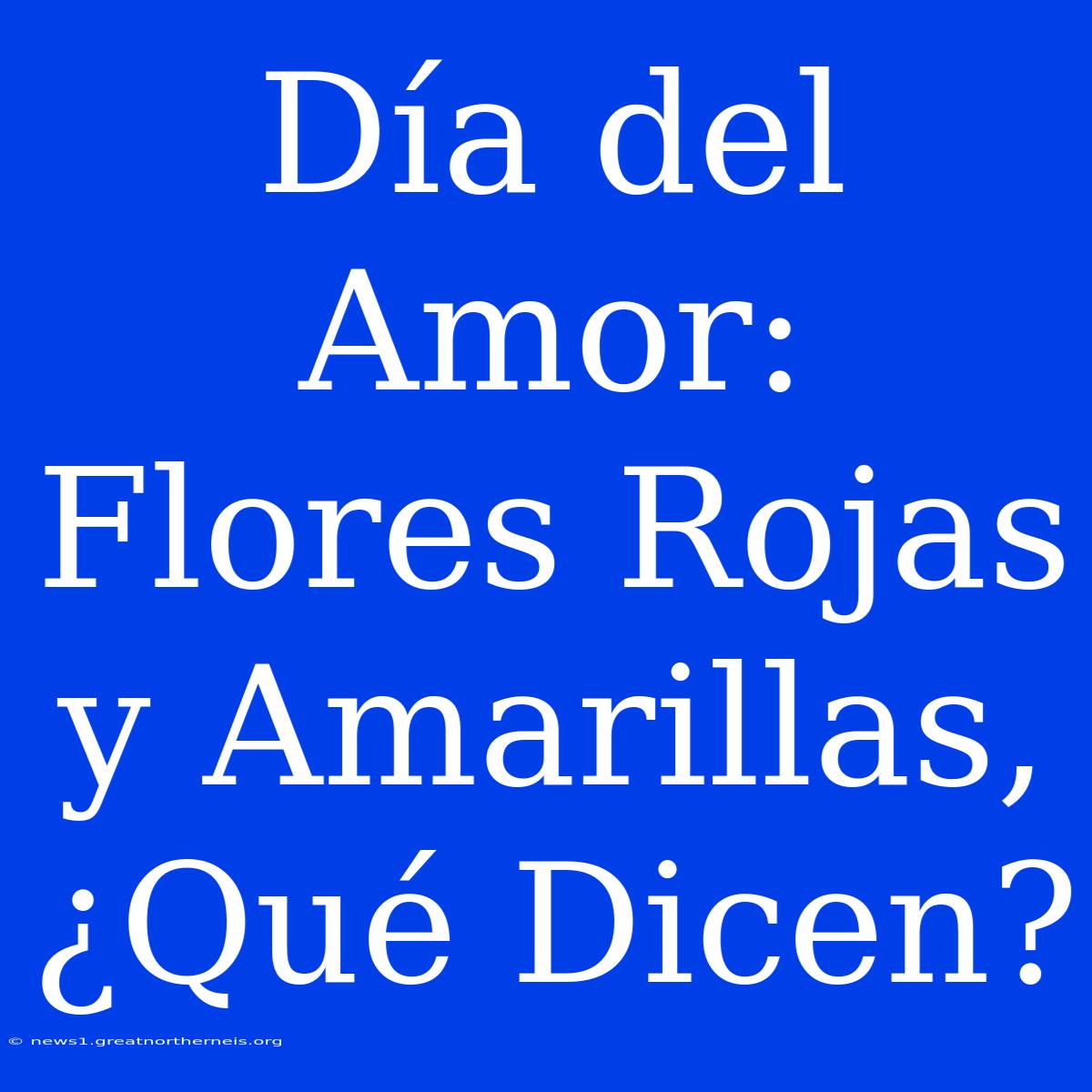 Día Del Amor: Flores Rojas Y Amarillas, ¿Qué Dicen?