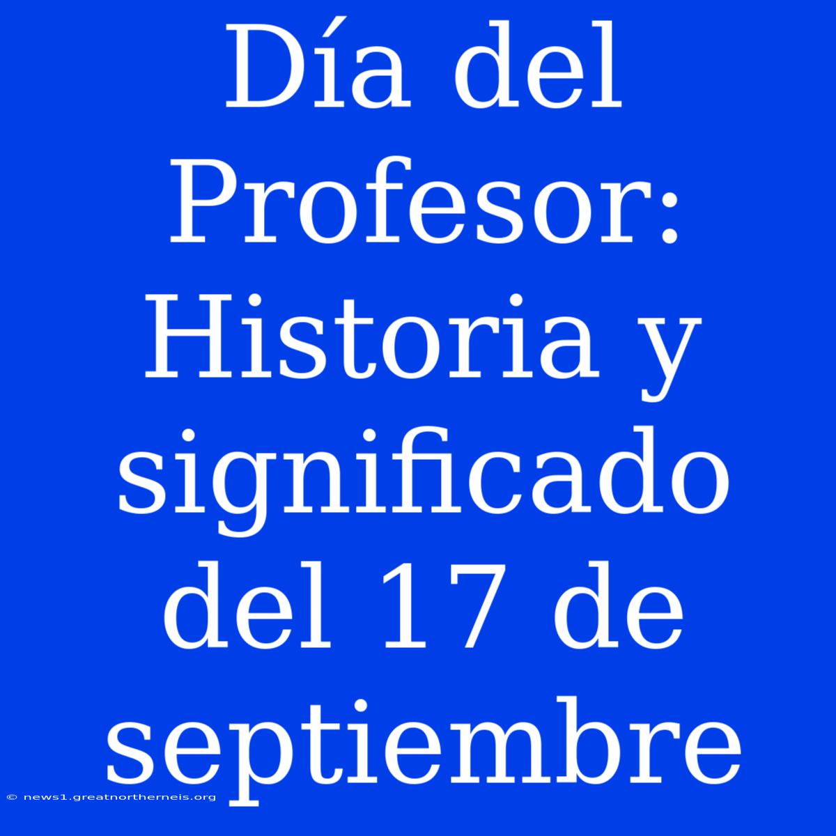 Día Del Profesor: Historia Y Significado Del 17 De Septiembre