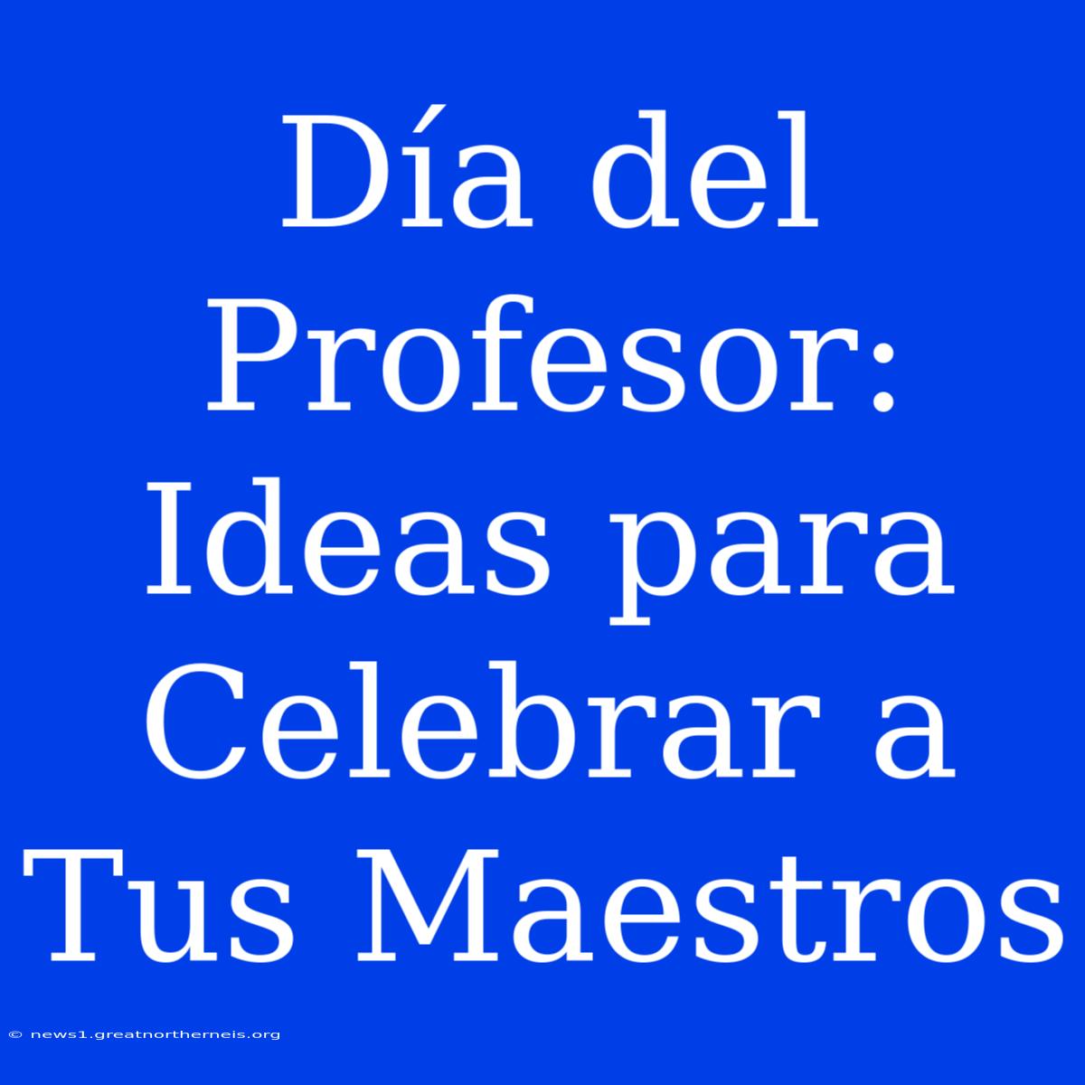 Día Del Profesor: Ideas Para Celebrar A Tus Maestros