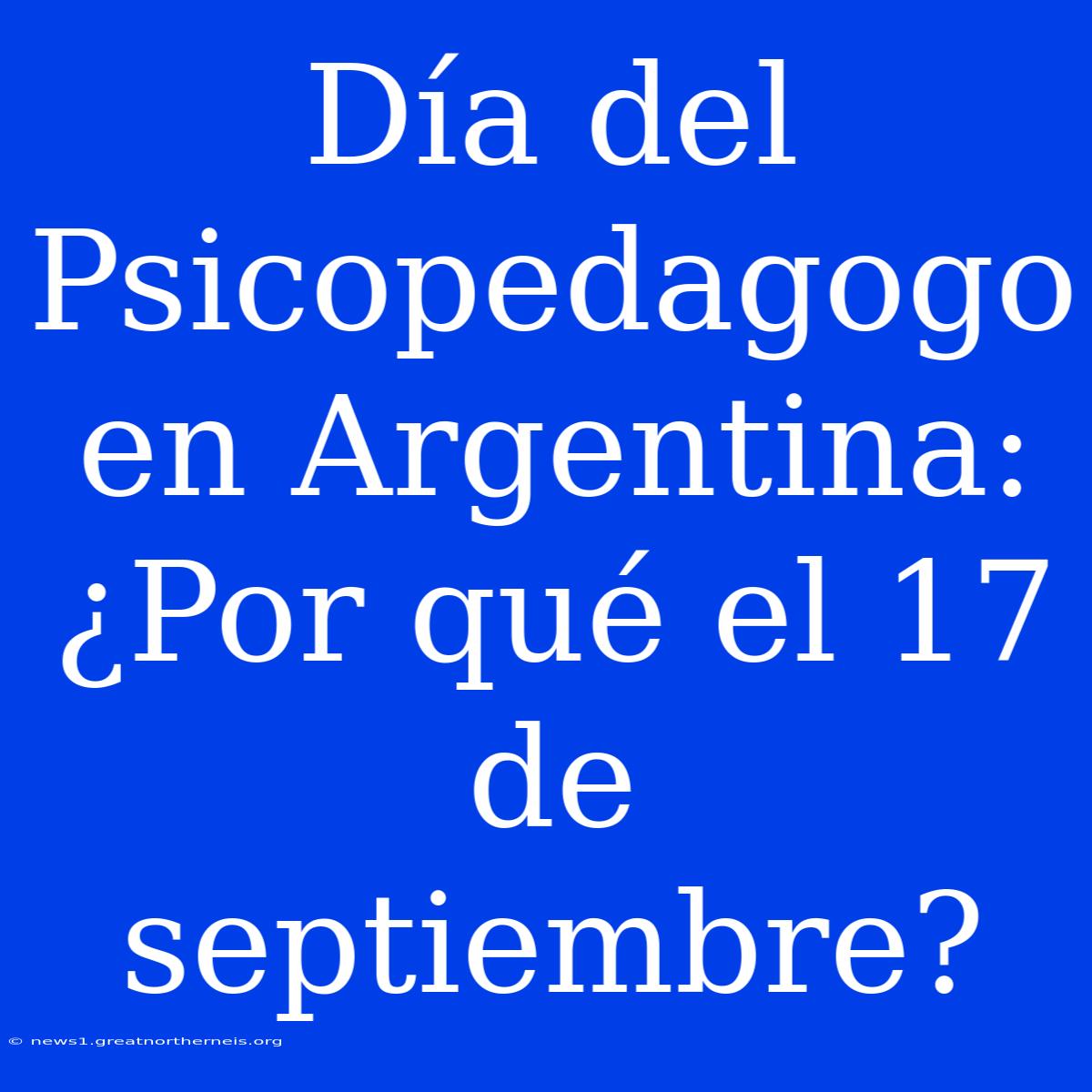 Día Del Psicopedagogo En Argentina: ¿Por Qué El 17 De Septiembre?