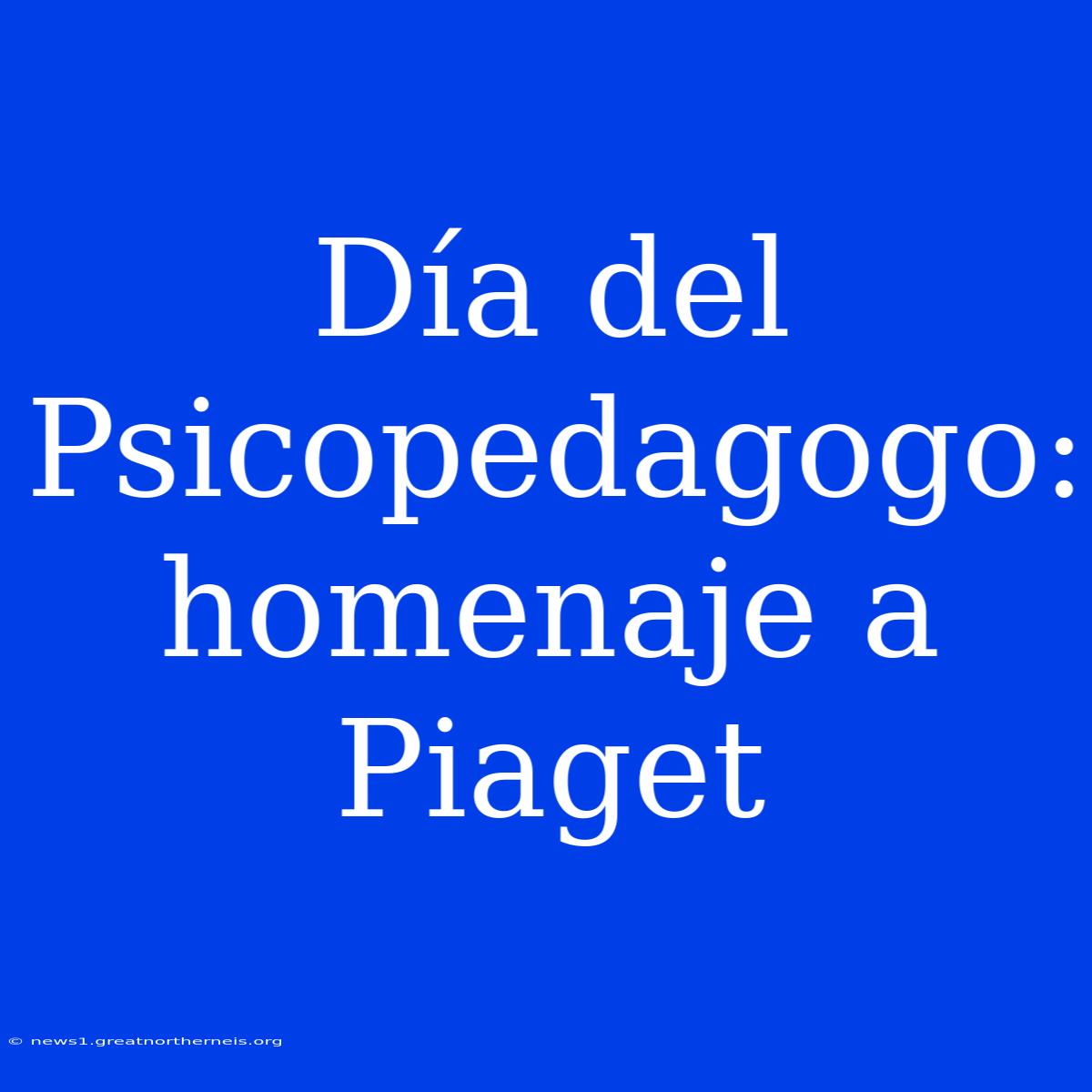 Día Del Psicopedagogo: Homenaje A Piaget