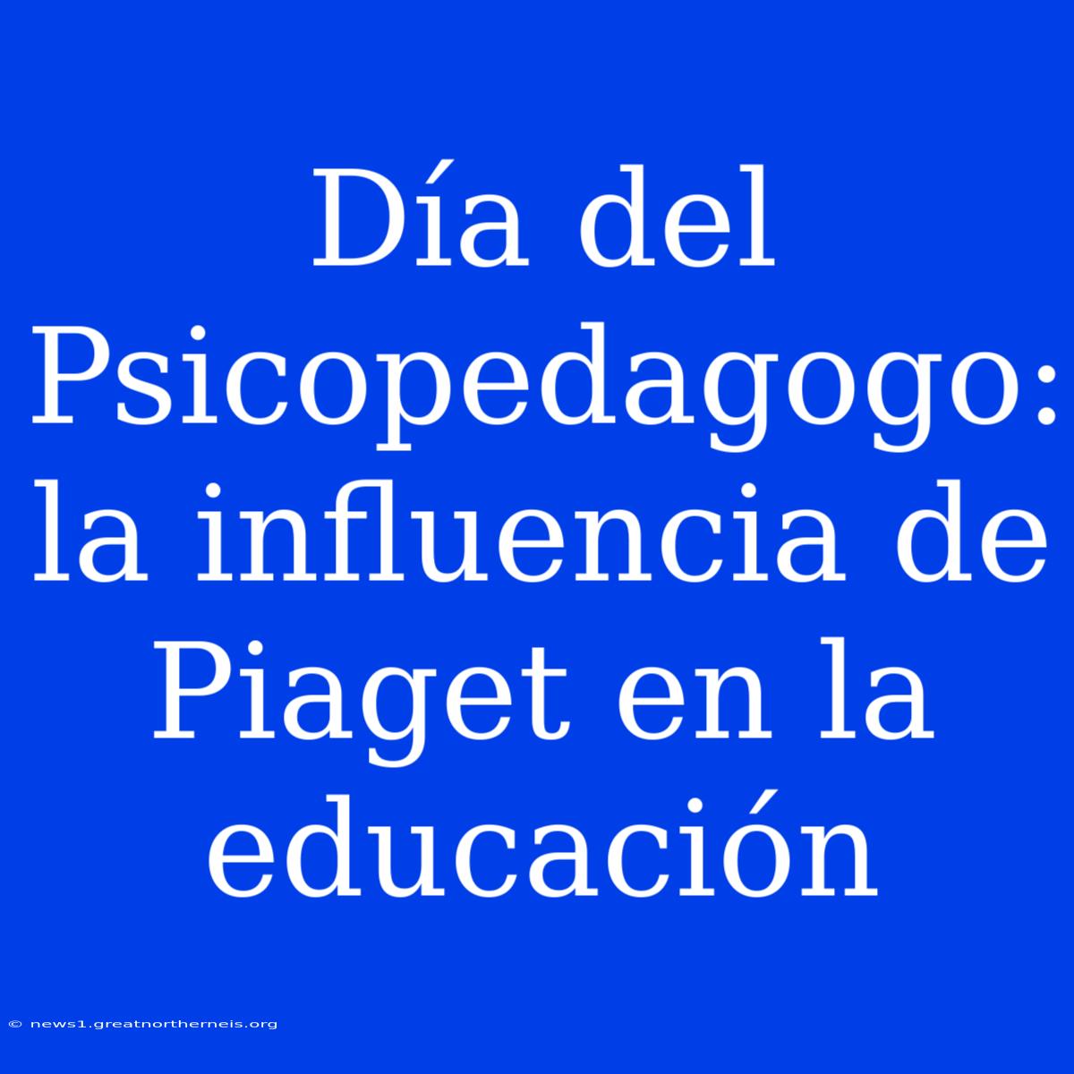 Día Del Psicopedagogo: La Influencia De Piaget En La Educación