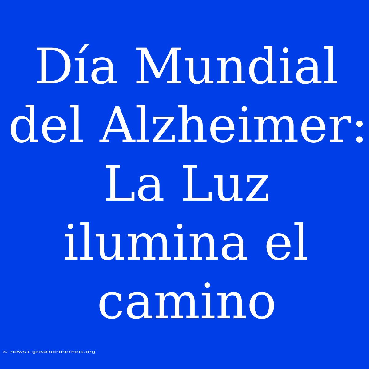 Día Mundial Del Alzheimer: La Luz Ilumina El Camino