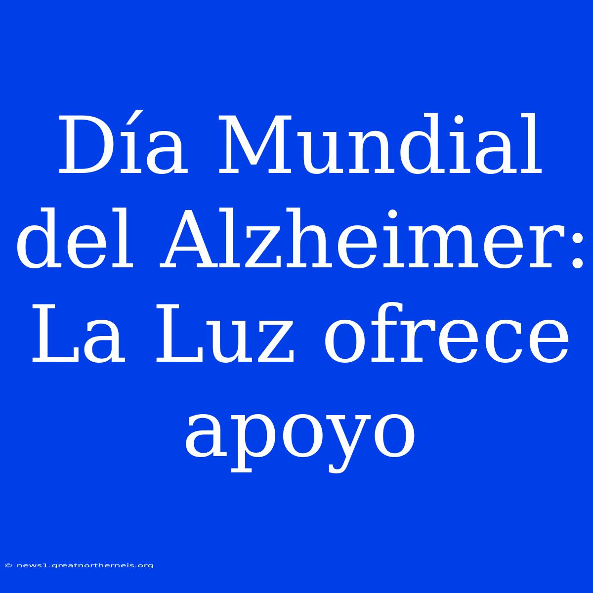 Día Mundial Del Alzheimer: La Luz Ofrece Apoyo