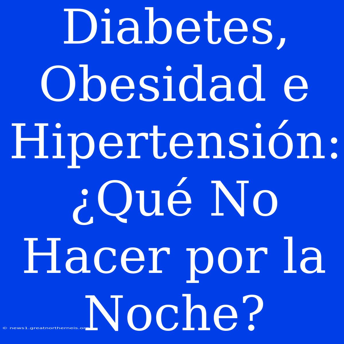 Diabetes, Obesidad E Hipertensión: ¿Qué No Hacer Por La Noche?