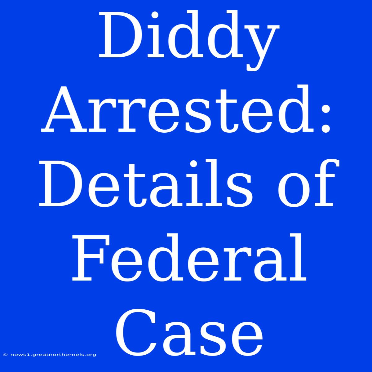 Diddy Arrested: Details Of Federal Case