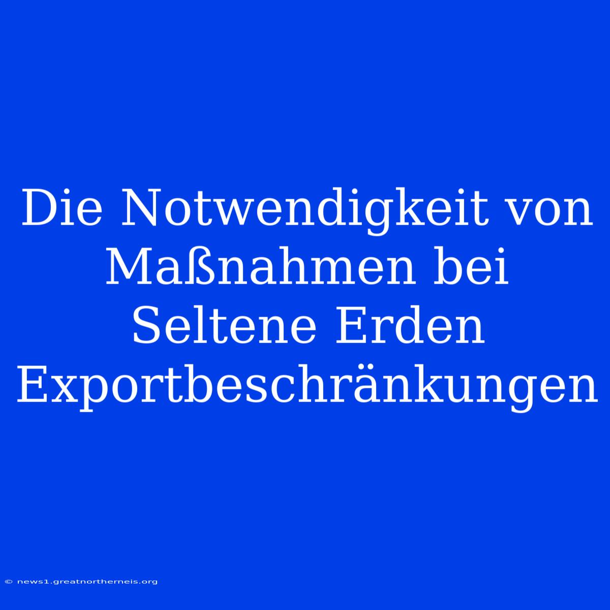 Die Notwendigkeit Von Maßnahmen Bei Seltene Erden Exportbeschränkungen