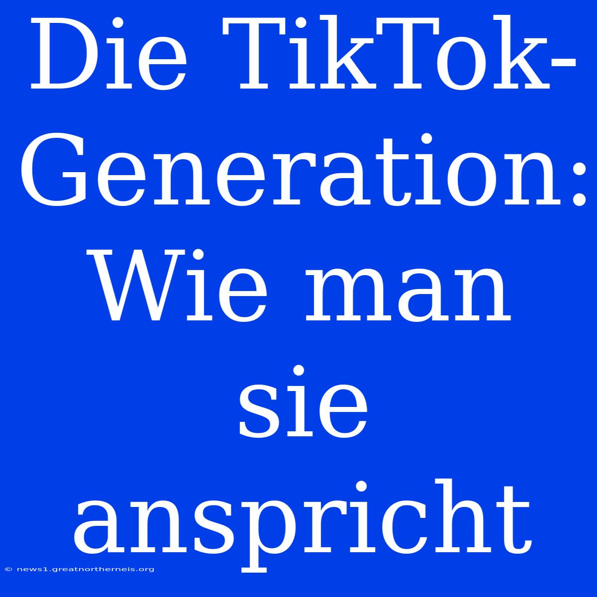 Die TikTok-Generation: Wie Man Sie Anspricht