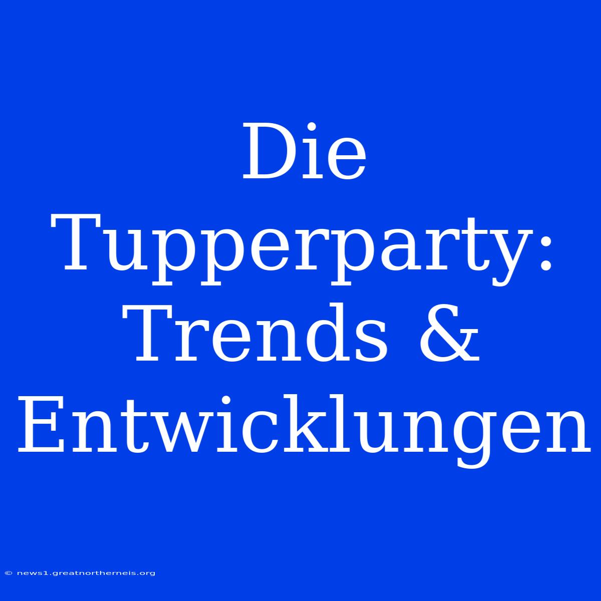 Die Tupperparty: Trends & Entwicklungen