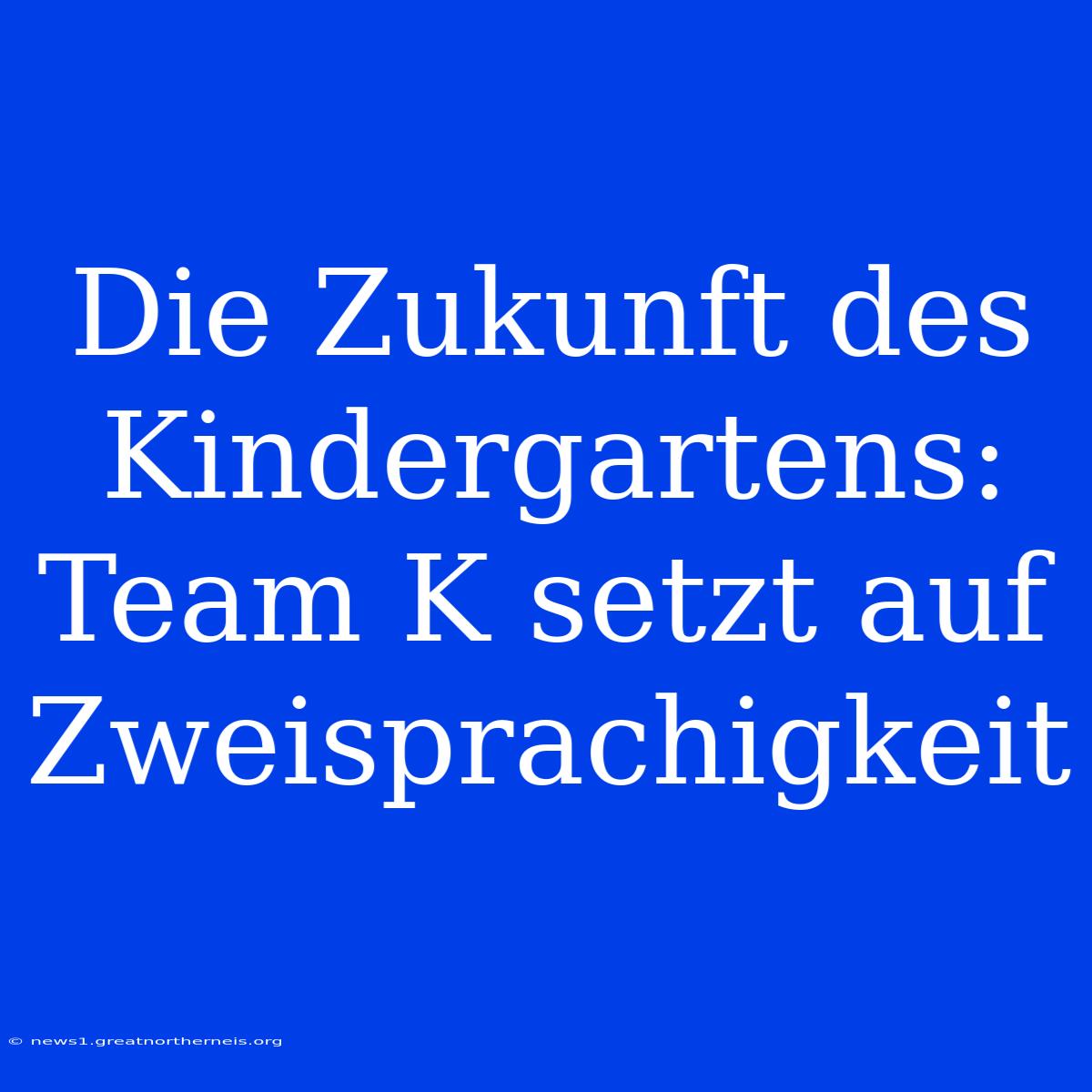 Die Zukunft Des Kindergartens: Team K Setzt Auf Zweisprachigkeit