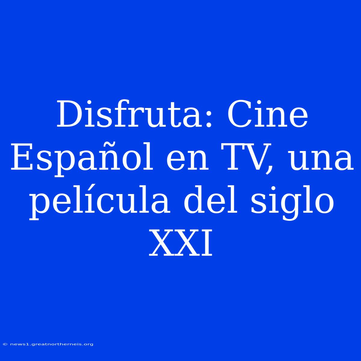 Disfruta: Cine Español En TV, Una Película Del Siglo XXI