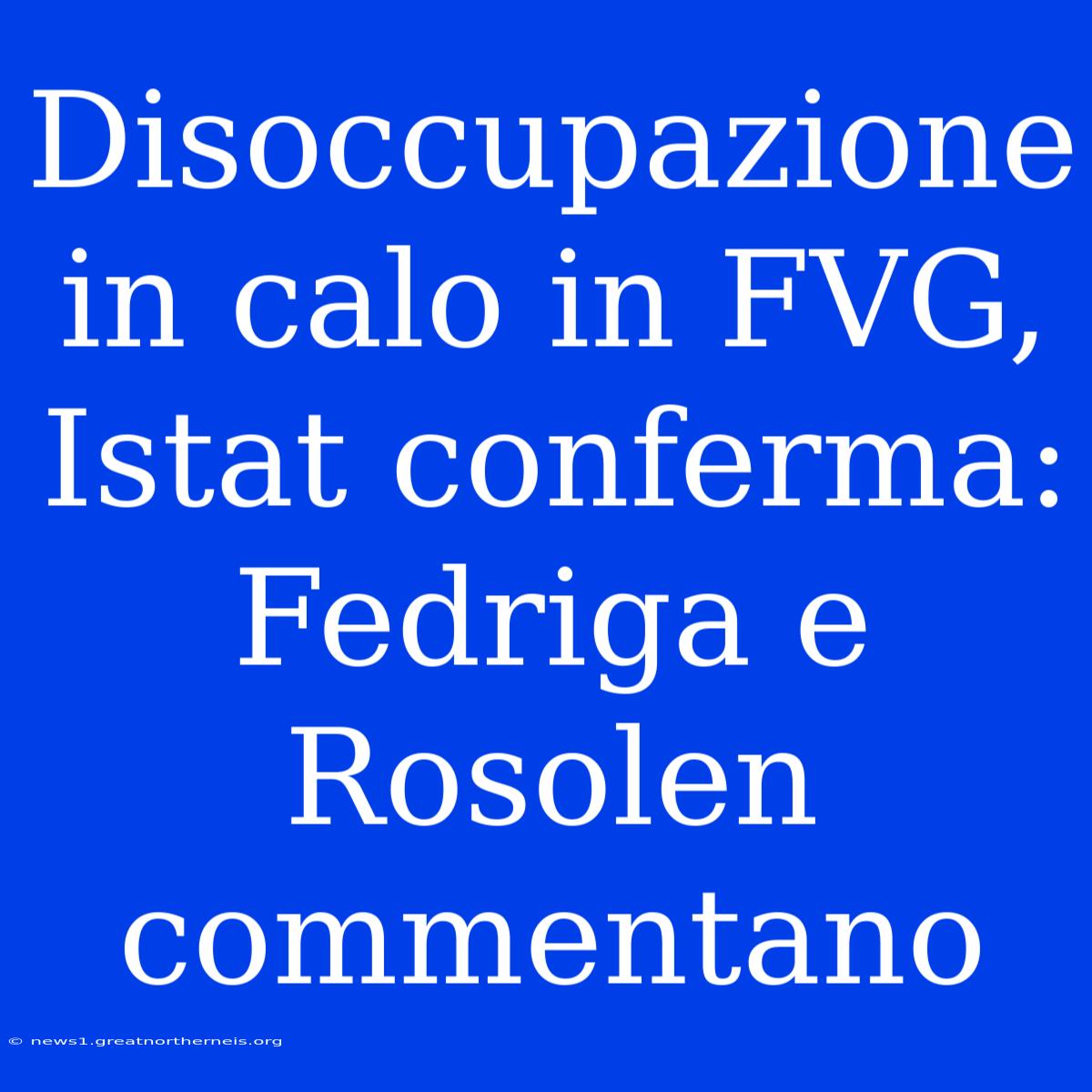 Disoccupazione In Calo In FVG, Istat Conferma: Fedriga E Rosolen Commentano