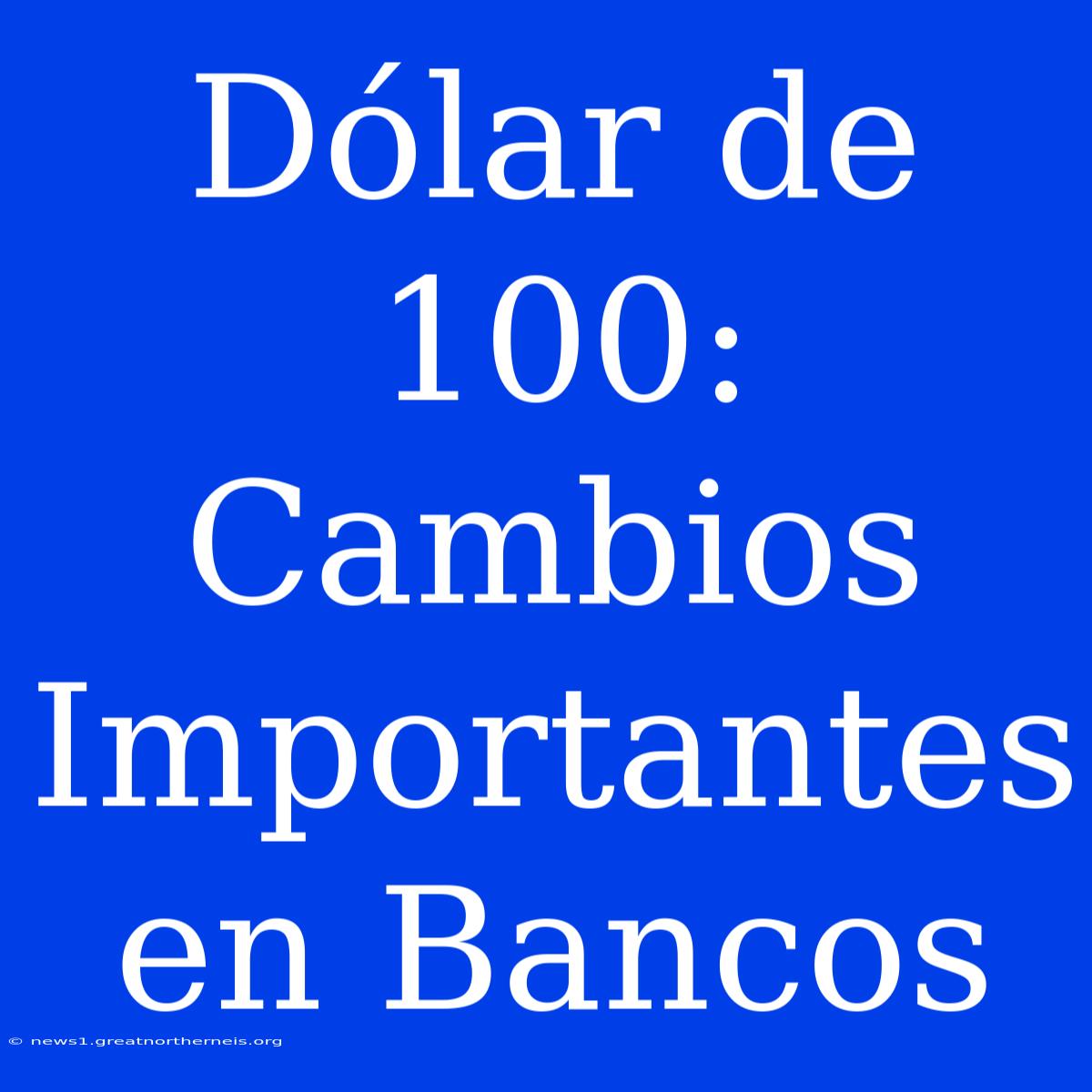 Dólar De 100: Cambios Importantes En Bancos