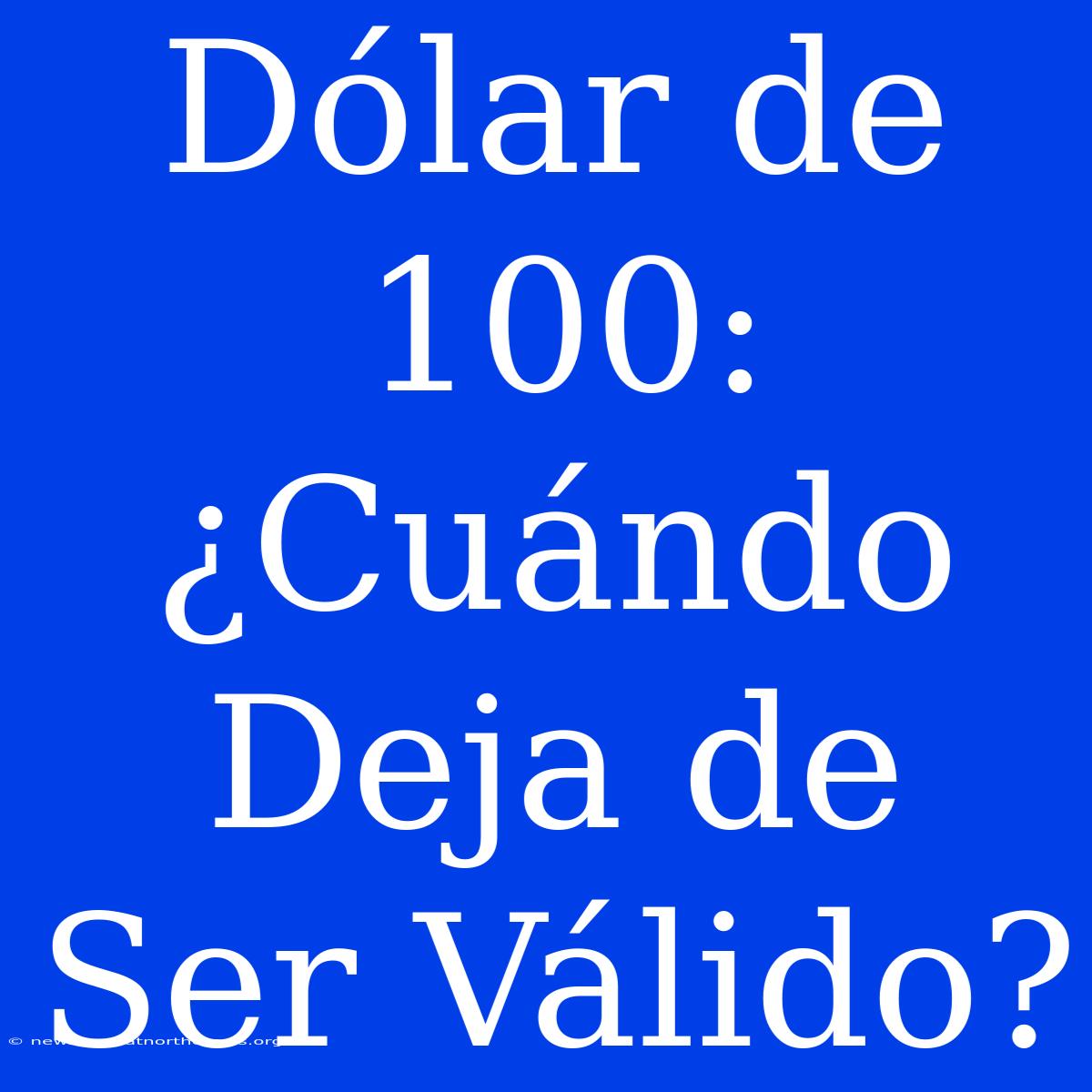 Dólar De 100: ¿Cuándo Deja De Ser Válido?