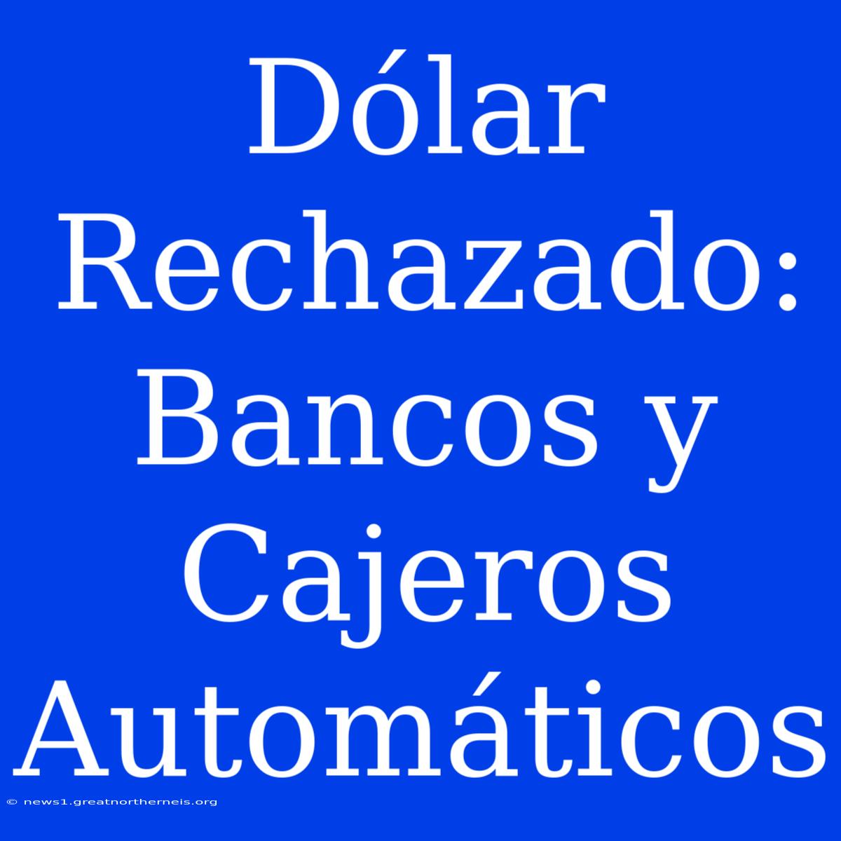 Dólar Rechazado: Bancos Y Cajeros Automáticos