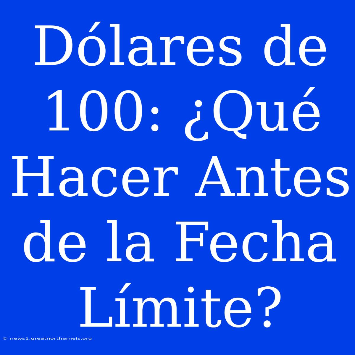 Dólares De 100: ¿Qué Hacer Antes De La Fecha Límite?