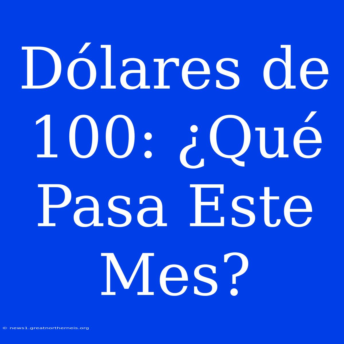 Dólares De 100: ¿Qué Pasa Este Mes?