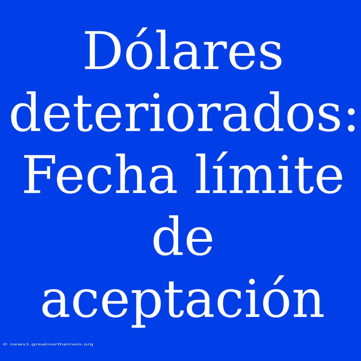 Dólares Deteriorados: Fecha Límite De Aceptación