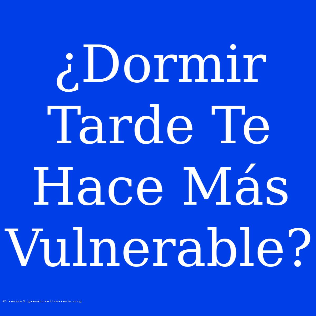 ¿Dormir Tarde Te Hace Más Vulnerable?