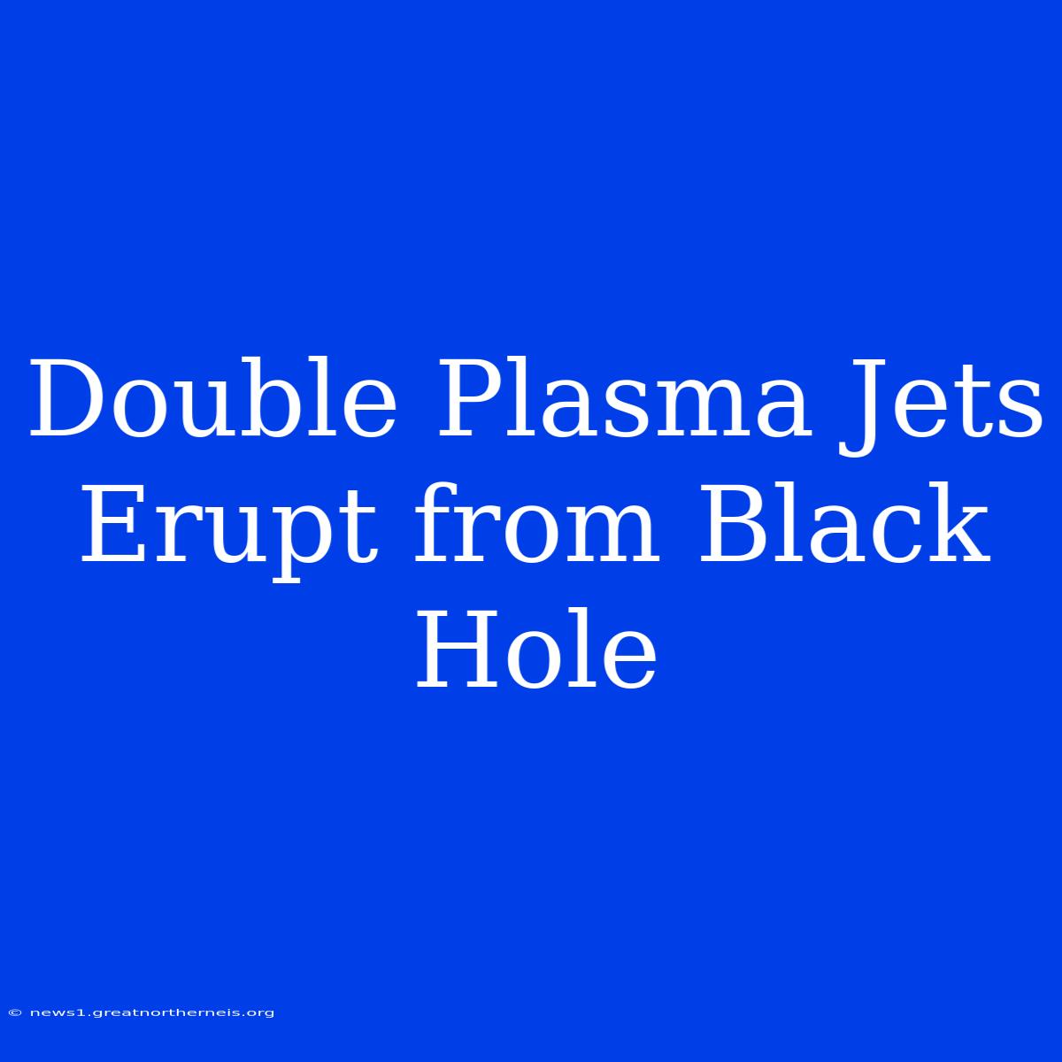 Double Plasma Jets Erupt From Black Hole